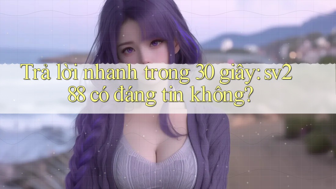 Trả lời nhanh trong 30 giây: sv288 có đáng tin không? Trả lời nhanh trong 30 giây: sv288 có đáng tin không?