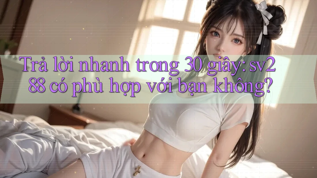 Trả lời nhanh trong 30 giây: sv288 có phù hợp với bạn không? Trả lời nhanh trong 30 giây: sv288 có phù hợp với bạn không?