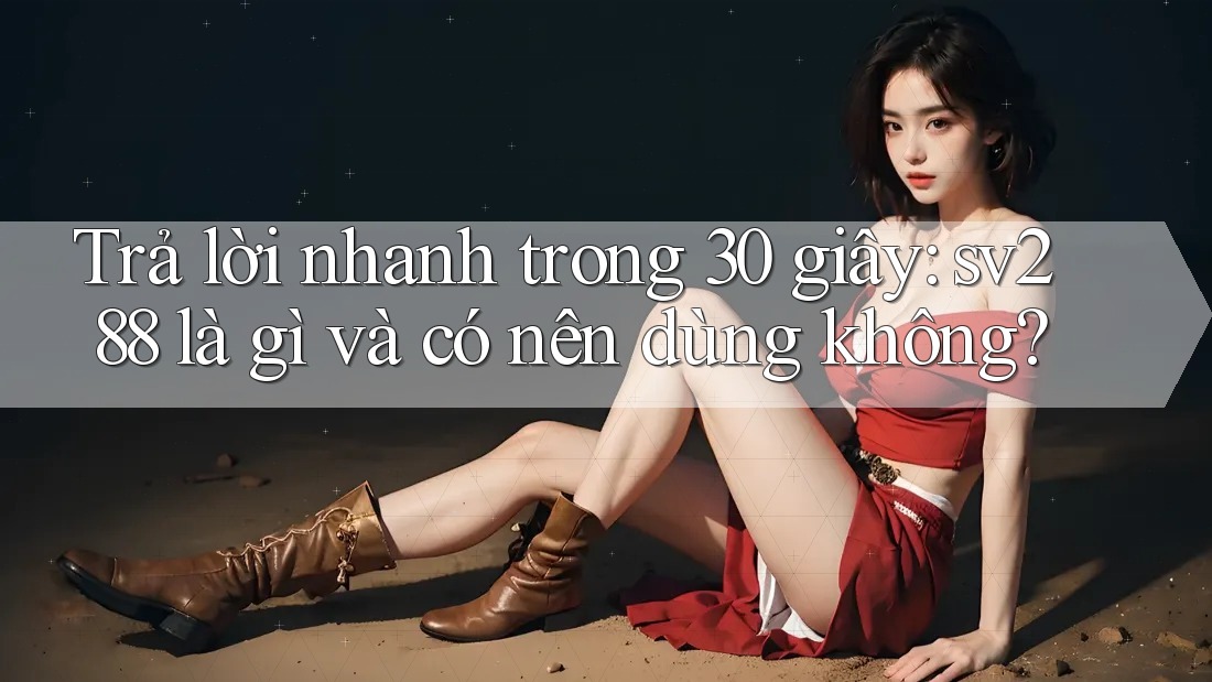 Trả lời nhanh trong 30 giây: sv288 là gì và có nên dùng không? Trả lời nhanh trong 30 giây: sv288 là gì và có nên dùng không?