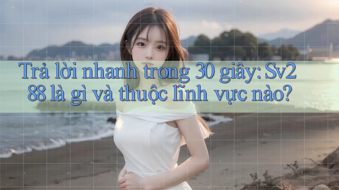 Trả lời nhanh trong 30 giây: Sv288 là gì và thuộc lĩnh vực nào? Trả lời nhanh trong 30 giây: Sv288 là gì và thuộc lĩnh vực nào?