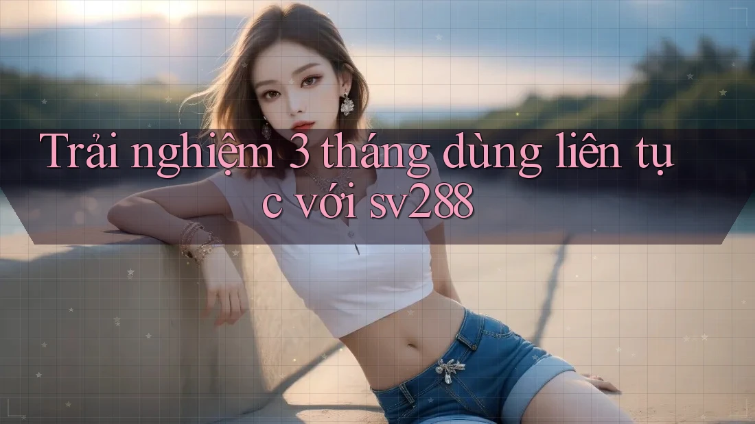 Trải nghiệm 3 tháng dùng liên tục với sv288