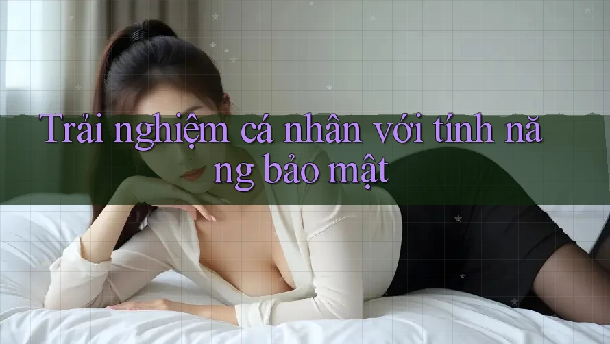 Trải nghiệm cá nhân với tính năng bảo mật