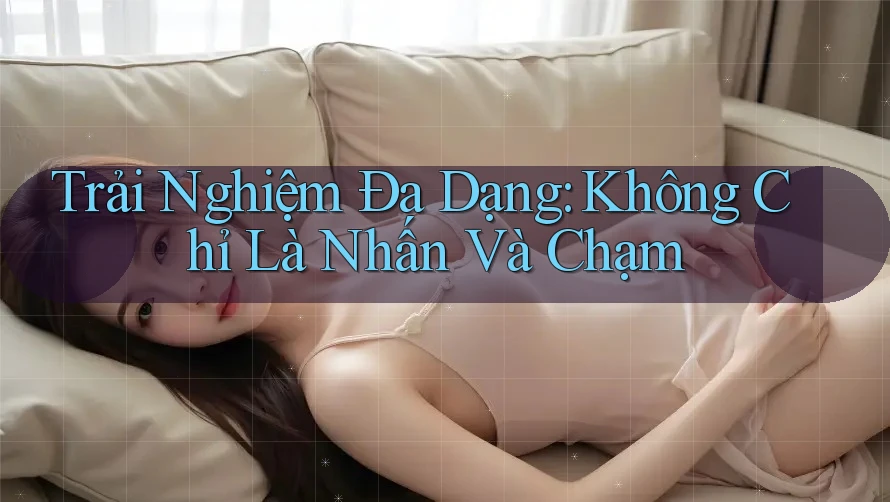 Trải Nghiệm Đa Dạng: Không Chỉ Là Nhấn Và Chạm Trải Nghiệm Đa Dạng: Không Chỉ Là Nhấn Và Chạm