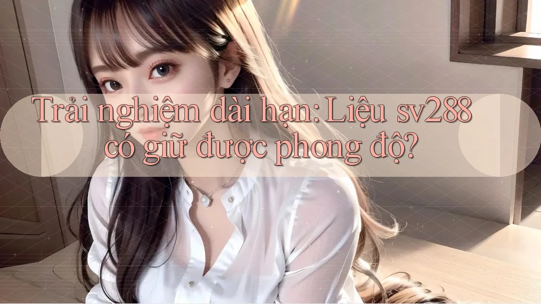 Trải nghiệm dài hạn: Liệu sv288 có giữ được phong độ? Trải nghiệm dài hạn: Liệu sv288 có giữ được phong độ?