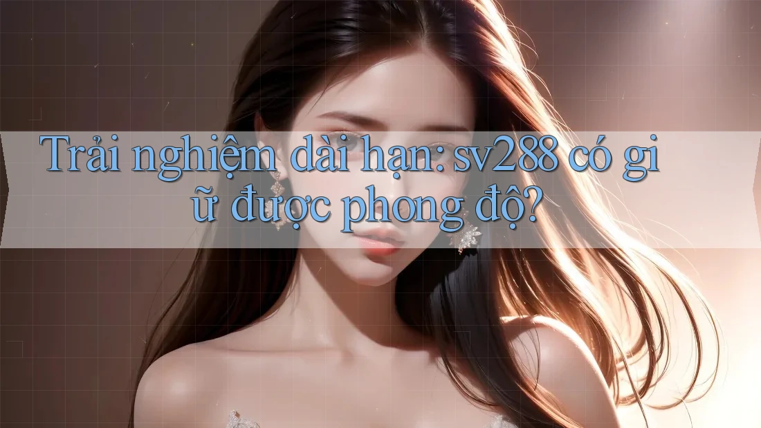 Trải nghiệm dài hạn: sv288 có giữ được phong độ? Trải nghiệm dài hạn: sv288 có giữ được phong độ?