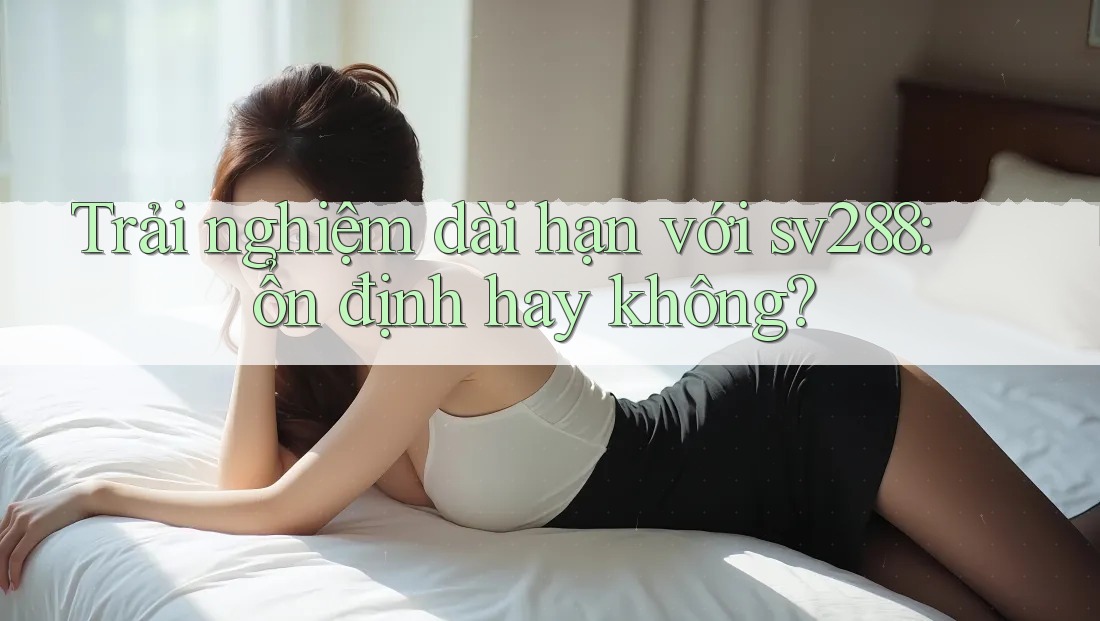 Trải nghiệm dài hạn với sv288: ổn định hay không? Trải nghiệm dài hạn với sv288: ổn định hay không?