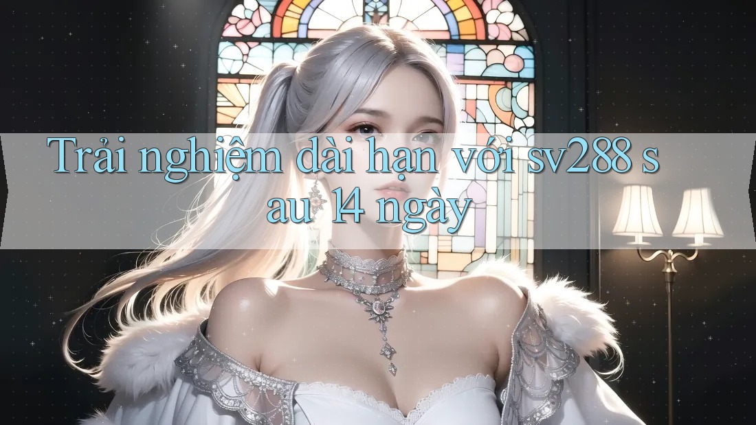 Trải nghiệm dài hạn với sv288 sau 14 ngày Trải nghiệm dài hạn với sv288 sau 14 ngày
