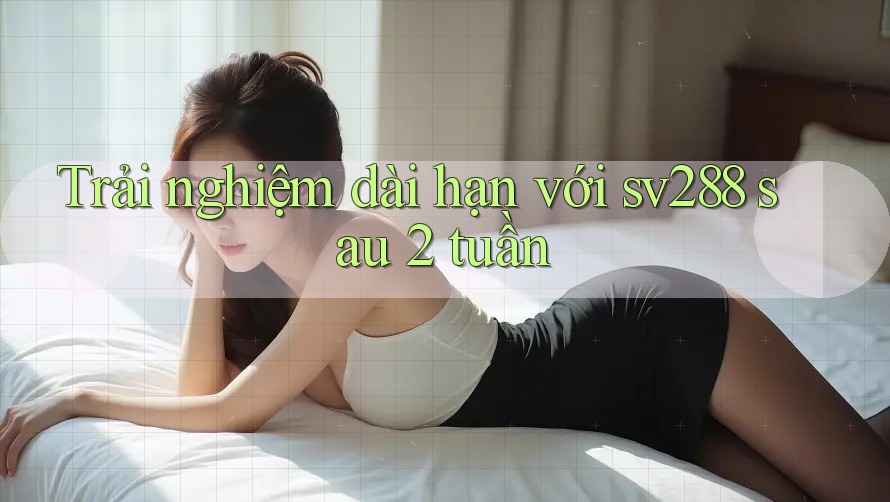 Trải nghiệm dài hạn với sv288 sau 2 tuần Trải nghiệm dài hạn với sv288 sau 2 tuần