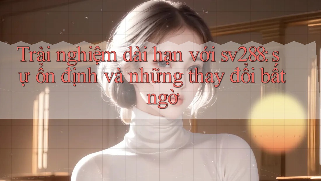 Trải nghiệm dài hạn với sv288: sự ổn định và những thay đổi bất ngờ Trải nghiệm dài hạn với sv288: sự ổn định và những thay đổi bất ngờ