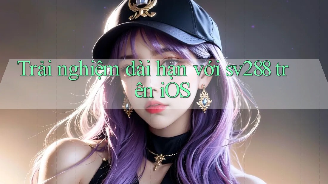 Trải nghiệm dài hạn với sv288 trên iOS Trải nghiệm dài hạn với sv288 trên iOS