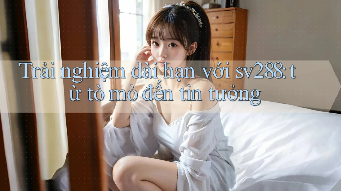 Trải nghiệm dài hạn với sv288: từ tò mò đến tin tưởng Trải nghiệm dài hạn với sv288: từ tò mò đến tin tưởng