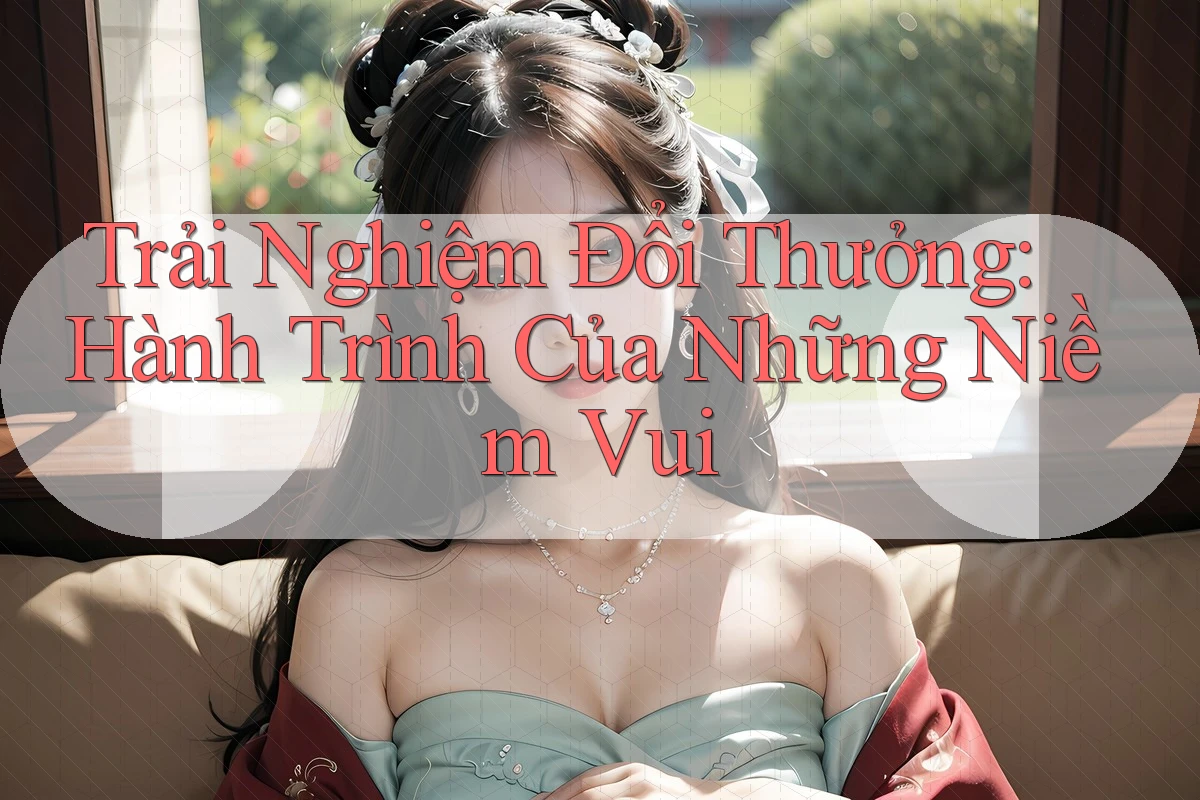 Trải Nghiệm Đổi Thưởng: Hành Trình Của Những Niềm Vui