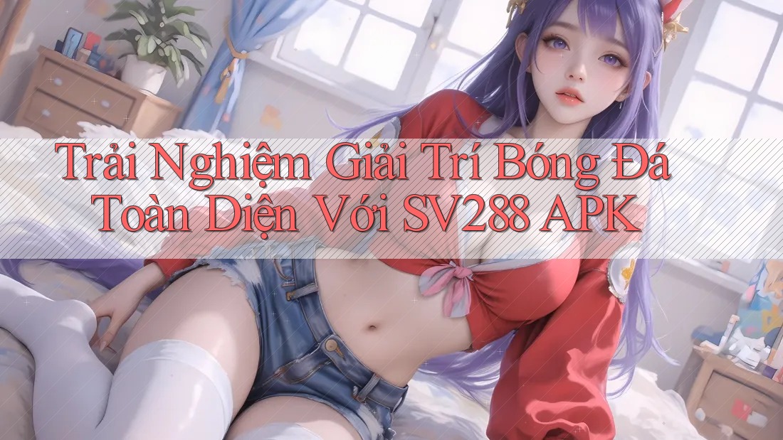 Trải Nghiệm Giải Trí Bóng Đá Toàn Diện Với SV288 APK Trải Nghiệm Giải Trí Bóng Đá Toàn Diện Với SV288 APK