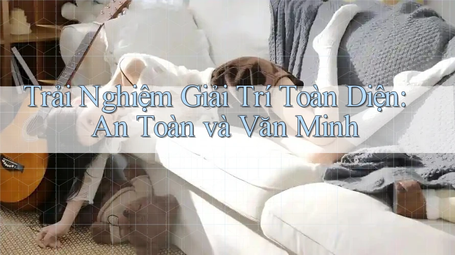 Trải Nghiệm Giải Trí Toàn Diện: An Toàn và Văn Minh Trải Nghiệm Giải Trí Toàn Diện: An Toàn và Văn Minh