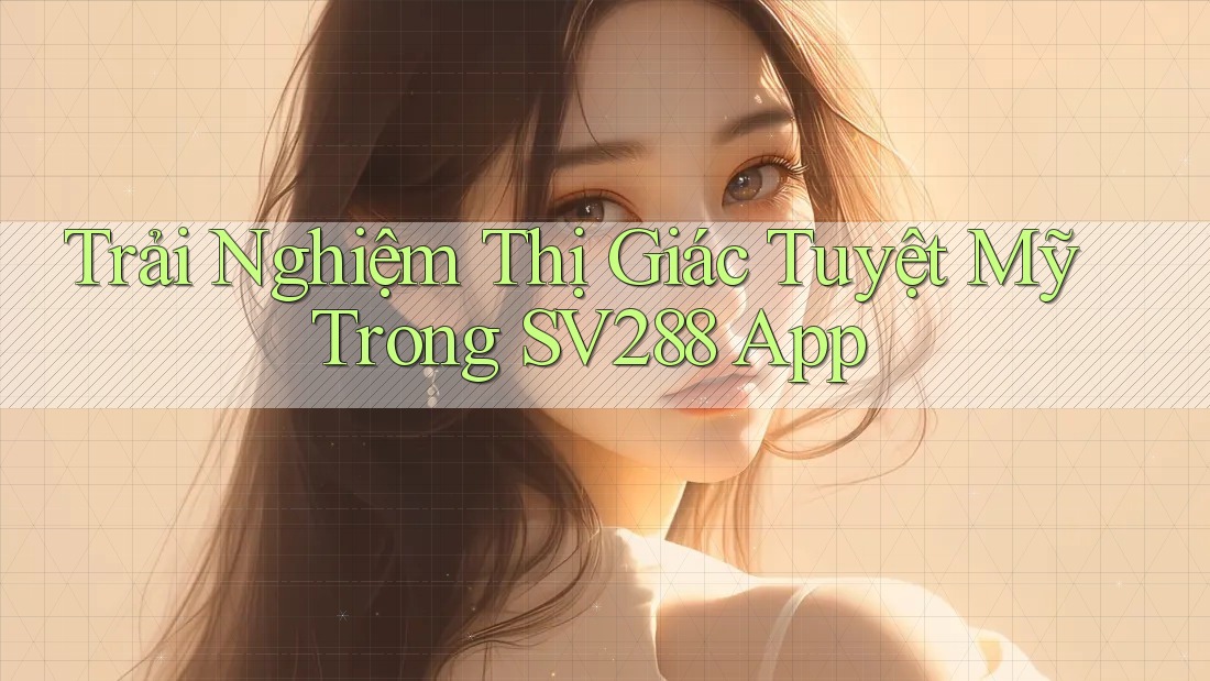 Trải Nghiệm Thị Giác Tuyệt Mỹ Trong SV288 App Trải Nghiệm Thị Giác Tuyệt Mỹ Trong SV288 App