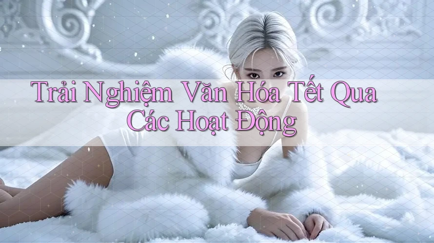 Trải Nghiệm Văn Hóa Tết Qua Các Hoạt Động Trải Nghiệm Văn Hóa Tết Qua Các Hoạt Động