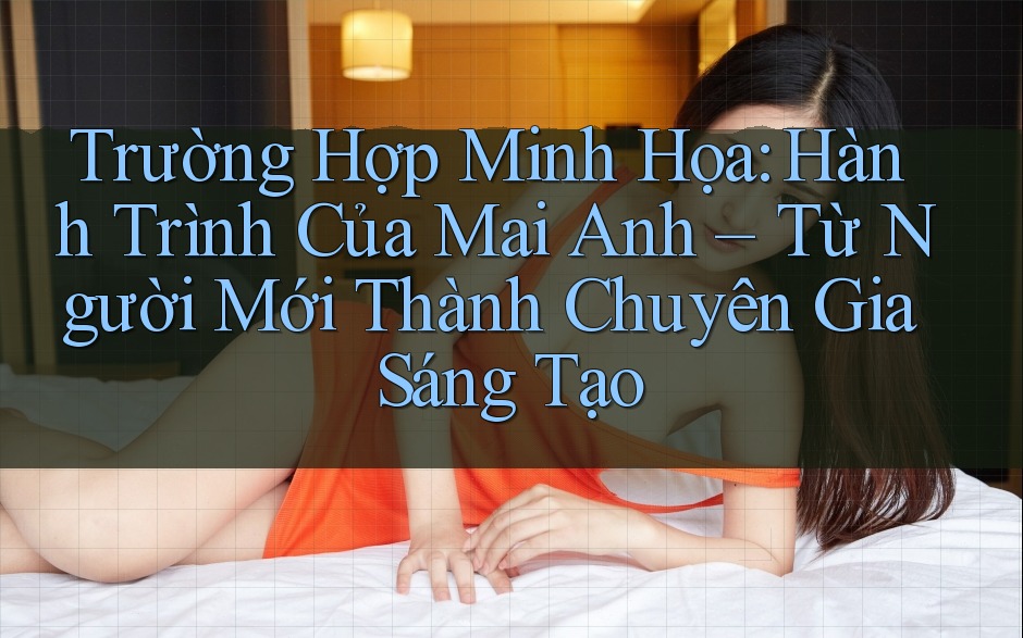 Trường Hợp Minh Họa: Hành Trình Của Mai Anh – Từ Người Mới Thành Chuyên Gia Sáng Tạo Trường Hợp Minh Họa: Hành Trình Của Mai Anh – Từ Người Mới Thành Chuyên Gia Sáng Tạo