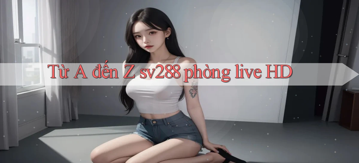 Từ A đến Z sv288 phòng live HD