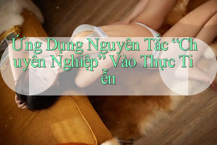 Ứng Dụng Nguyên Tắc “Chuyên Nghiệp” Vào Thực Tiễn Ứng Dụng Nguyên Tắc “Chuyên Nghiệp” Vào Thực Tiễn