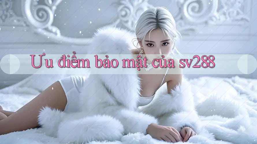 Ưu điểm bảo mật của sv288 Ưu điểm bảo mật của sv288