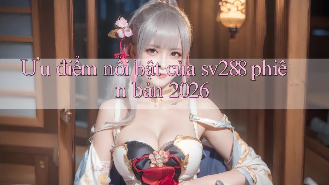 Ưu điểm nổi bật của sv288 phiên bản 2026 Ưu điểm nổi bật của sv288 phiên bản 2026