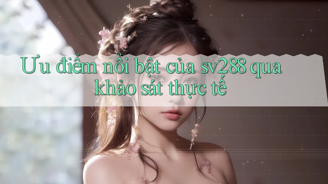 Ưu điểm nổi bật của sv288 qua khảo sát thực tế