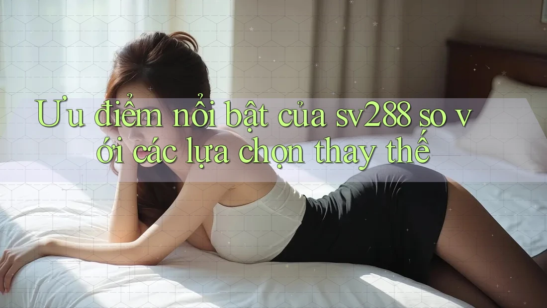 Ưu điểm nổi bật của sv288 so với các lựa chọn thay thế