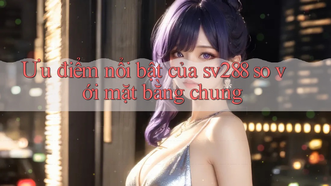 Ưu điểm nổi bật của sv288 so với mặt bằng chung