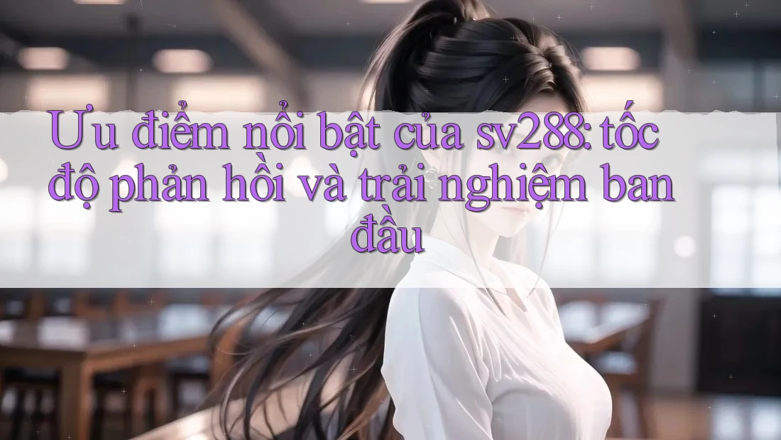 Ưu điểm nổi bật của sv288: tốc độ phản hồi và trải nghiệm ban đầu Ưu điểm nổi bật của sv288: tốc độ phản hồi và trải nghiệm ban đầu