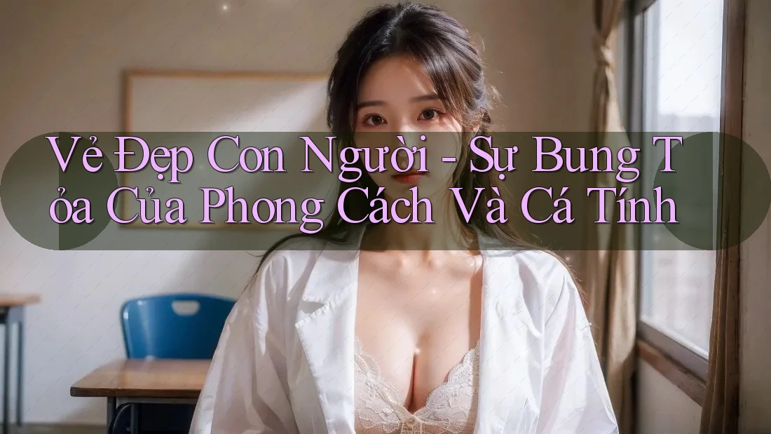 Vẻ Đẹp Con Người - Sự Bung Tỏa Của Phong Cách Và Cá Tính