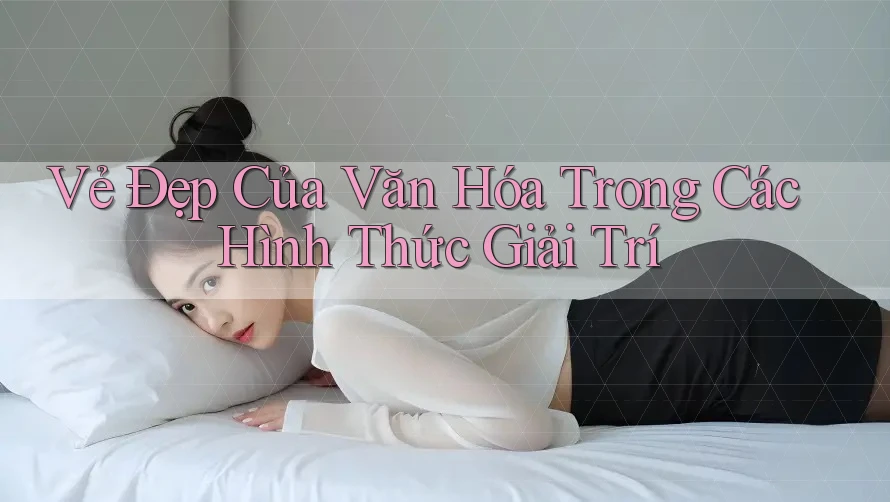 Vẻ Đẹp Của Văn Hóa Trong Các Hình Thức Giải Trí
