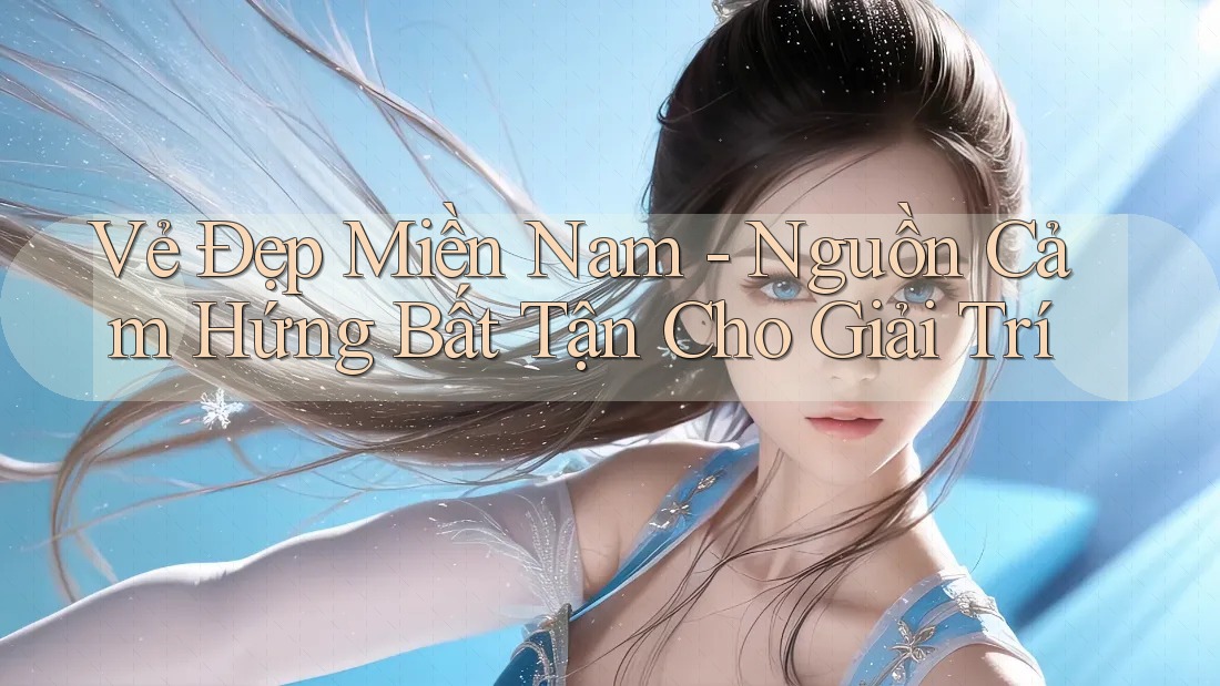 Vẻ Đẹp Miền Nam - Nguồn Cảm Hứng Bất Tận Cho Giải Trí Vẻ Đẹp Miền Nam - Nguồn Cảm Hứng Bất Tận Cho Giải Trí