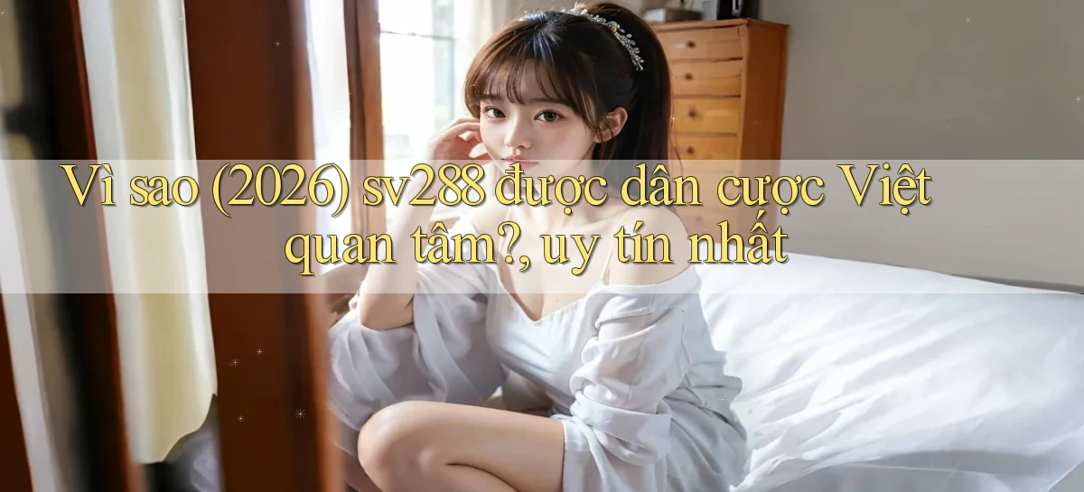 Vì sao (2026) sv288 được dân cược Việt quan tâm, uy tín nhất