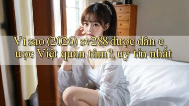 Vì sao (2026) sv288 được dân cược Việt quan tâm, uy tín nhất