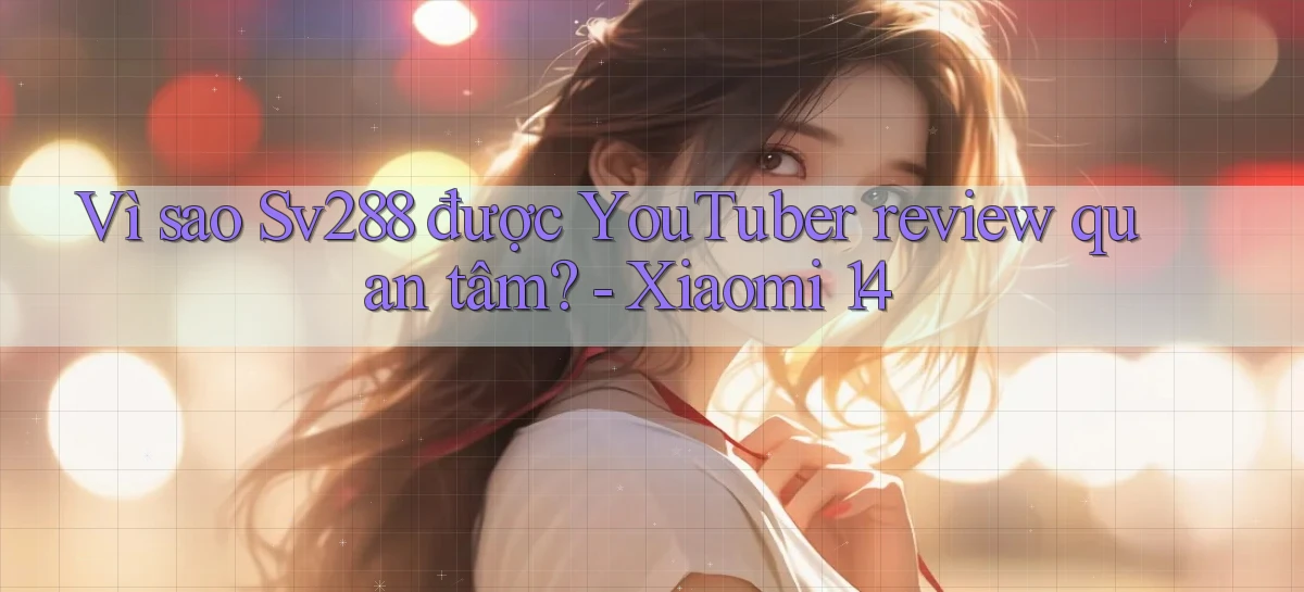 Vì sao Sv288 được YouTuber review quan tâm   Xiaomi 14