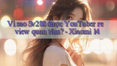 Vì sao Sv288 được YouTuber review quan tâm   Xiaomi 14