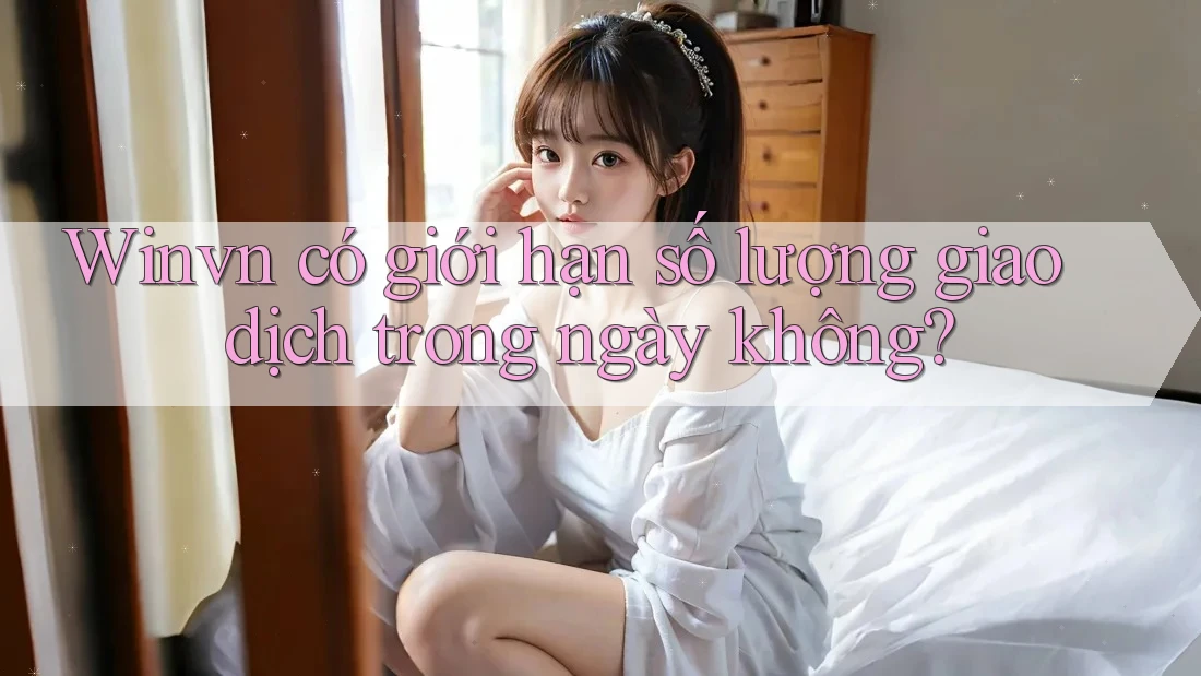Winvn có giới hạn số lượng giao dịch trong ngày không? Winvn có giới hạn số lượng giao dịch trong ngày không?