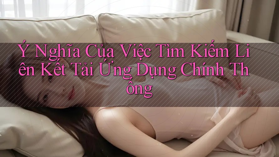 Ý Nghĩa Của Việc Tìm Kiếm Liên Kết Tải Ứng Dụng Chính Thống Ý Nghĩa Của Việc Tìm Kiếm Liên Kết Tải Ứng Dụng Chính Thống